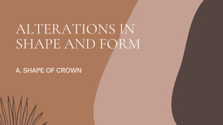 ALTERATIONS IN
SHAPE AND FORM
A. SHAPE OF CROWN
 