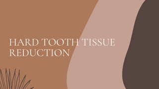 HARD TOOTH TISSUE
REDUCTION
 