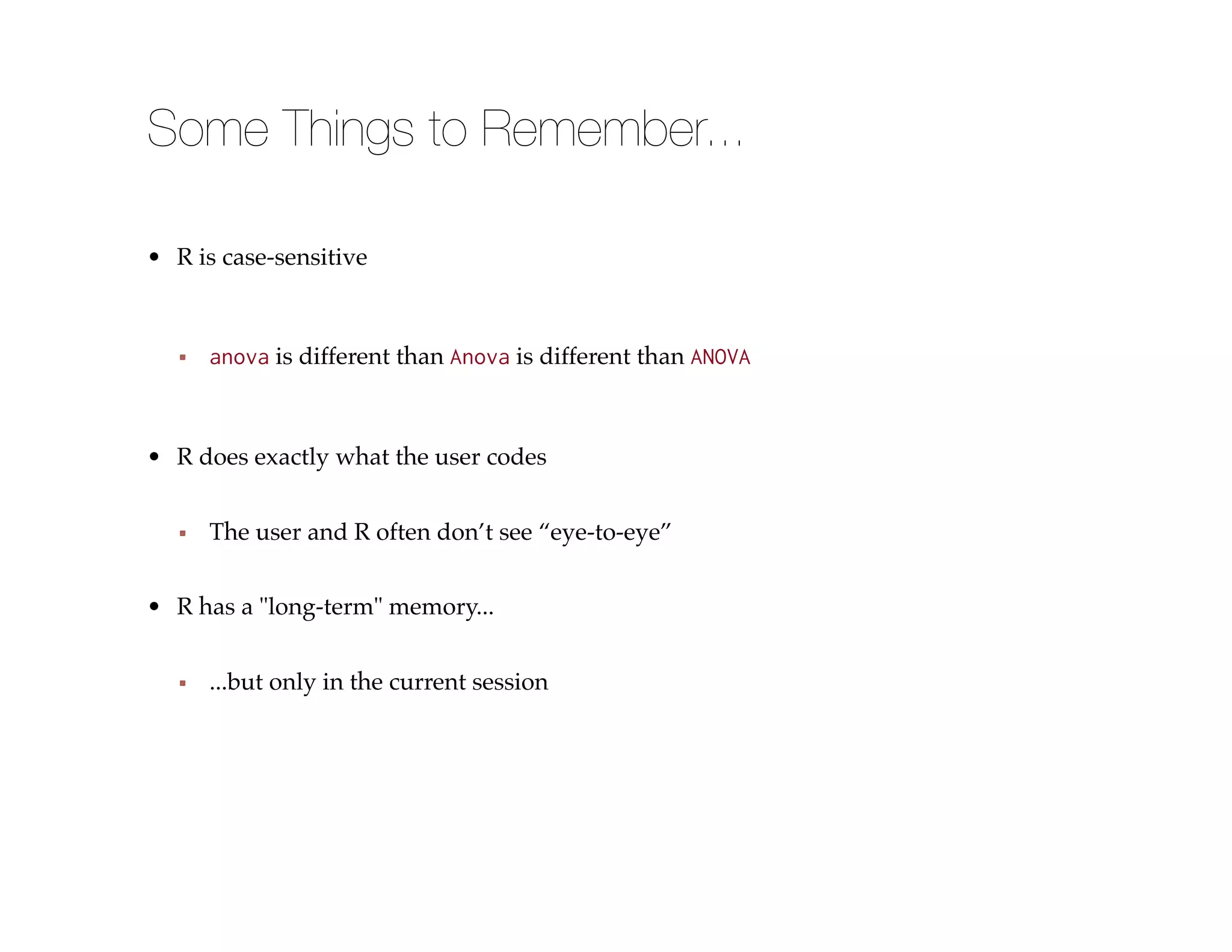 Some Things to Remember...
• R is case-sensitive
anova is different than Anova is different than ANOVA
• R does exactly what the user codes
• R has a "long-term" memory...
The user and R often don’t see “eye-to-eye”
...but only in the current session
 