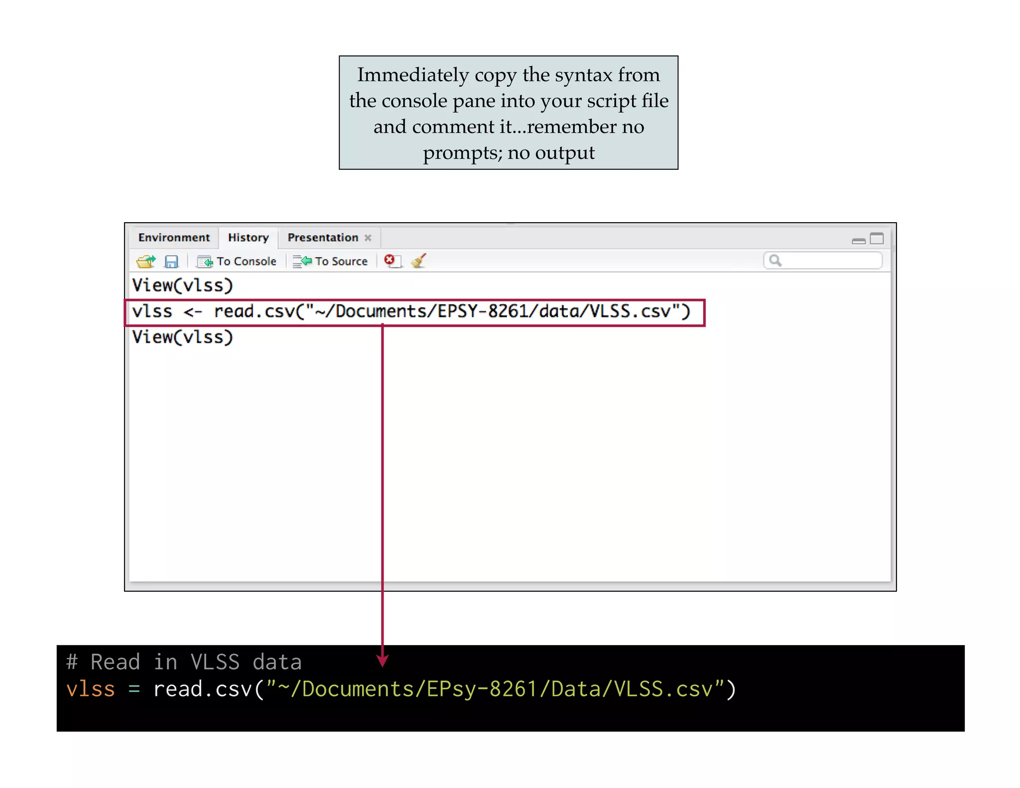 Immediately copy the syntax from
the console pane into your script ﬁle
and comment it...remember no
prompts; no output
# Read in VLSS data
vlss = read.csv("~/Documents/EPsy-8261/Data/VLSS.csv")
 