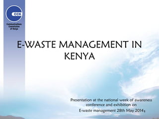 E-WASTE MANAGEMENT IN
KENYA
Presentation at the national week of awareness
conference and exhibition on
E-waste management 28th May 2014
 