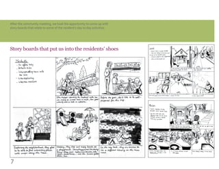 7
Story boards that put us into the residents’ shoes
After the community meeting, we took the apportunity to come up with
story boards that relate to some of the resident’s day to day activities.
 