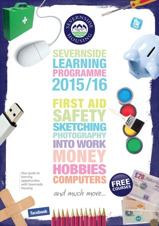 Your guide to
learning
opportunities
with Severnside
Housing
FREE
COURSES
INTO WORK
SKETCHING
PHOTOGRAPHY
HOBBIES
2015/16
 