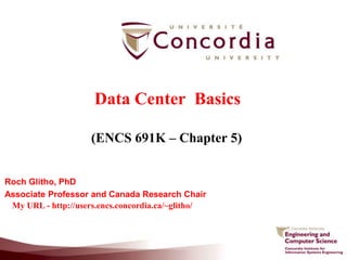 Data Center Basics
(ENCS 691K – Chapter 5)
Roch Glitho, PhD
Associate Professor and Canada Research Chair
My URL - http://users.encs.concordia.ca/~glitho/
 