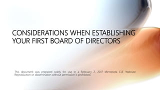 CONSIDERATIONS WHEN ESTABLISHING
YOUR FIRST BOARD OF DIRECTORS
This document was prepared solely for use in a February 2, 2017 Minnesota CLE Webcast.
Reproduction or dissemination without permission is prohibited.
 