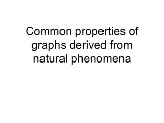Common properties of
graphs derived from
natural phenomena
 