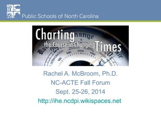 Rachel A. McBroom, Ph.D. 
NC-ACTE Fall Forum 
Sept. 25-26, 2014 
http://ihe.ncdpi.wikispaces.net 
 