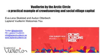 Vuollerim by the Arctic Circle
- a practical example of crowdsourcing and social village capital
Eva-Lena Skalstad and Audun Otterbech
Lapland Vuollerim Welcomes You
Twitter:@laplandvlm
FB: Lapland Vuollerim
info@laplandvuollerim.se
www.laplandvuollerim.se
 