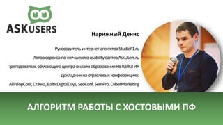 АЛГОРИТМ РАБОТЫ С ХОСТОВЫМИ ПФ
Нарижный Денис
Руководитель интернет-агентства StudioF1.ru
Авторсервисапоулучшению usabilityсайтовAskUsers.ru
Преподаватель обучающего центраонлайнобразования НЕТОЛОГИЯ
Докладчикнаотраслевыхконференциях:
AllinTopConf,Стачка,BalticDigitalDays,SeoConf, SemPro, CyberMarketing
 