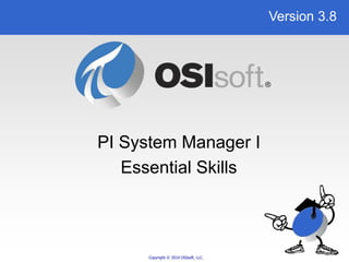 PI System Manager I 
Essential Skills 
Copyright © 2010 OSIsoft, LLC. 
Version 3.8 
 