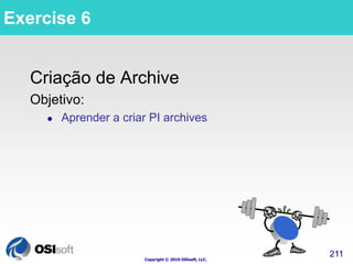 Copyright © 2010 OSIsoft, LLC. 
211 
Exercise 6 
Criação de Archive 
Objetivo: 
 Aprender a criar PI archives 
 
