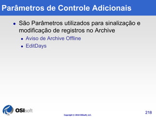 Parâmetros de Controle Adicionais 
 São Parâmetros utilizados para sinalização e 
modificação de registros no Archive 
 Aviso de Archive Offline 
Copyright © 2010 OSIsoft, LLC. 
 EditDays 
218 
 