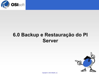 6.0 Backup e Restauração do PI 
Server 
Copyright © 2010 OSIsoft, LLC. 
 