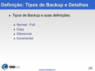 Definição: Tipos de Backup e Detalhes 
 Tipos de Backup e suas definições: 
Copyright © 2010 OSIsoft, LLC. 
 Normal - Full 
 Copy 
 Diferencial 
 Incremental 
225 
 