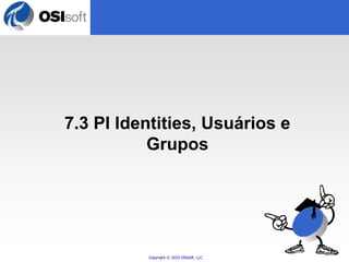 7.3 PI Identities, Usuários e 
Grupos 
Copyright © 2010 OSIsoft, LLC. 
 
