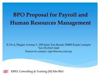 BPO Proposal for Payroll and
Human Resources Management
E-3A-4, Megan Avenue 1, 189 Jalan Tun Razak, 50400 Kuala Lumpur
Tel: 03-2163 1660
Person to contact: rajiv@mvm.com.my
EIFEL Consulting & Training (M) Sdn Bhd
 