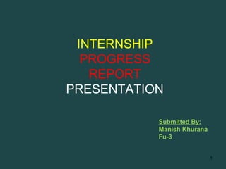 INTERNSHIP
PROGRESS
REPORT
PRESENTATION
1
Submitted By:
Manish Khurana
Fu-3
 