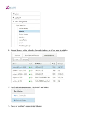 2. Internal Services tab’ına tıklayalım. Nsrpcs ile başlayan servis’lere sırası ile editlelim.
3. Certificates sekmesinde Client Certificates’e edit’leyelim.
4. Ns-server-certifcate’ı seçip unbind’a tıklayalım.
 