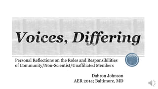 Personal Reflections on the Roles and Responsibilities
of Community/Non-Scientist/Unaffiliated Members
Dahron Johnson
AER 2014; Baltimore, MD
 