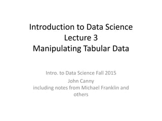 Introduction to Data Science
Lecture 3
Manipulating Tabular Data
Intro. to Data Science Fall 2015
John Canny
including notes from Michael Franklin and
others
 