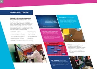 6
At Nimlok, a well executed and distinctly
designed stand is just the starting point.
We go further by helping you to engage
more of your target audience. Our digital and
graphic designers work with our consultants
and stand designers to cover every aspect
of communication with your audience, using
their experience to arm your team with all the
tools they’ll need to maximise ROI.
• Digital data capture		 • Bespoke games
• Interactive digital landscapes	 • Graphic design
• Pre & post show campaigns	 • Surveys & quizzes
• Promotional print and gifts	 • Animations	
• RFID/NFC content ideas and visitor tracking
ENGAGING CONTENT
Alstom Power explained their
complex services concisely
using a short animation. A touch
screen was provided so visitors
could also view their online
brochure and videos.
Aberdeen Asset Management
show-cased a Monster Truck
driving game which engaged
visitors by asking the audience
to drive a truck around a virtual
landscape of a Fund Manager’s
desk in 60 seconds.
NPOWER used a digital survey
asking businesses a host of
questions about how they choose
their energy supplier. A report
of their survey results was then
sent to the individual via email
as a pdf.
City and Guilds used an app
allowing students to share their
tracks on social media, achieving
2,918 facebook uploads in four
days.
 