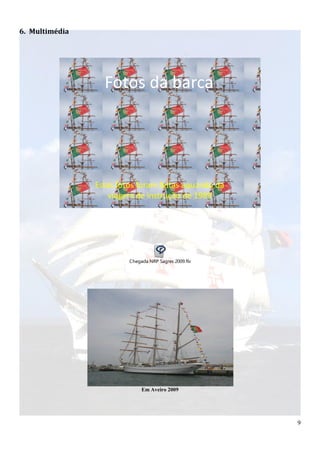6. Multimédia




                  Fotos da barca




                Estas fotos foram feitas aquando da
                   viagem de instrução de 1989




                         Chegada NRP Sagres 2009.flv




                              Em Aveiro 2009




                                                       9
 