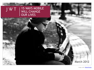 15 WAYS MOBILE
WILL CHANGE
OUR LIVES




                 March 2012
                   Image credit: Randy Pertiet
 