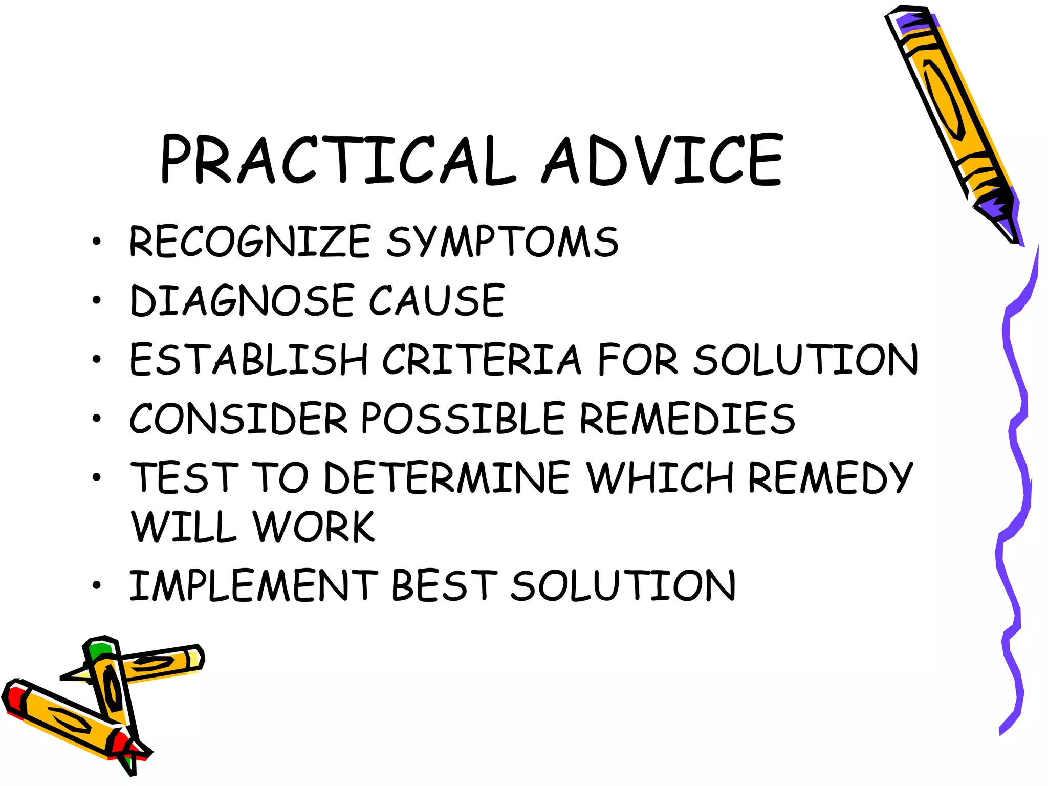 PRACTICAL ADVICE RECOGNIZE SYMPTOMS DIAGNOSE CAUSE ESTABLISH CRITERIA FOR SOLUTION CONSIDER POSSIBLE REMEDIES TEST TO DETERMINE WHICH REMEDY WILL WORK IMPLEMENT BEST SOLUTION 
