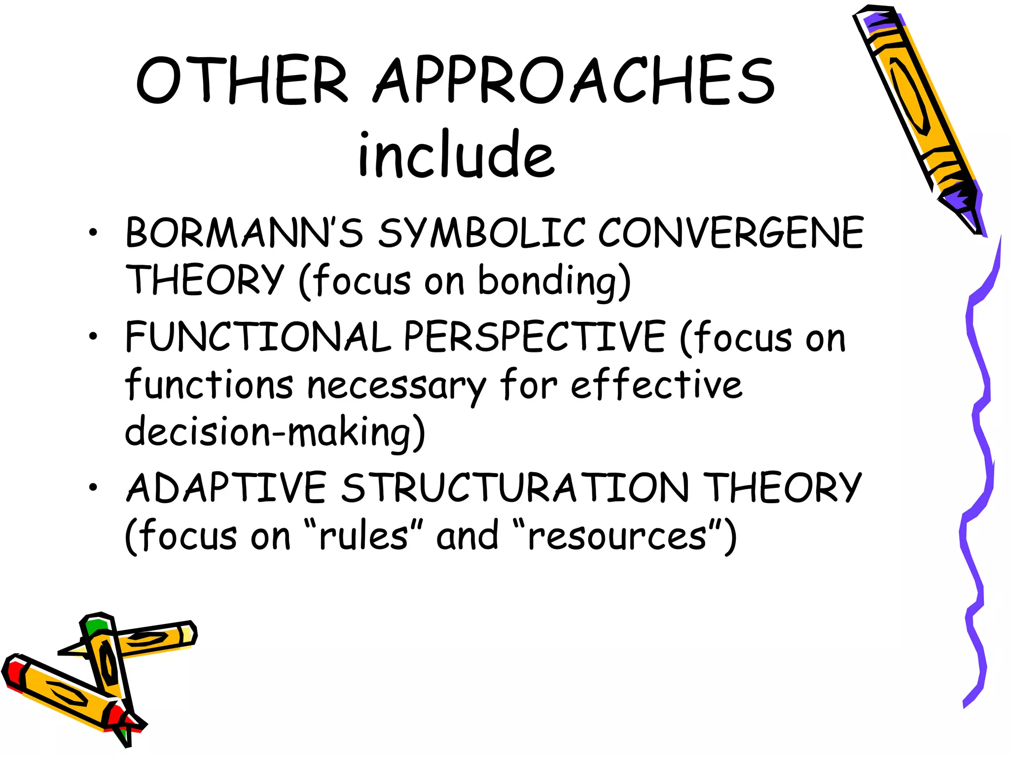 OTHER APPROACHES include BORMANN’S SYMBOLIC CONVERGENE THEORY (focus on bonding) FUNCTIONAL PERSPECTIVE (focus on functions necessary for effective decision-making) ADAPTIVE STRUCTURATION THEORY (focus on “rules” and “resources”) 