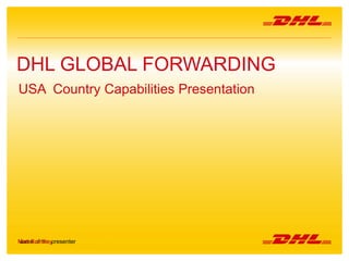 1 DHL Global Forwarding | Miami | 2014
Name of the presenter
DHL GLOBAL FORWARDING
USA Country Capabilities Presentation
Matt Bromley
V1.0
 