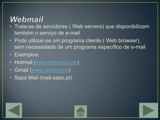 • Trata-se de servidores ( Web servers) que disponibilizam
  também o serviço de e-mail
• Pode utilizar-se um programa cliente ( Web browser),
  sem necessidade de um programa específico de e-mail
• Exemplos:
• Hotmail (www.hotmail.com)
• Gmail (www.gmail.com)
• Sapo Mail (mail.sapo.pt)
 