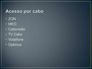 •   ZON
•   MEO
•   Cabovisão
•   TV Cabo
•   Vodafone
•   Optimus
 