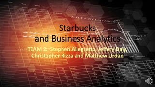 Starbucks
and Business Analytics
TEAM 2: Stephen Allegretto, Jeffery Daly,
Christopher Rizza and Matthew Urdan
 