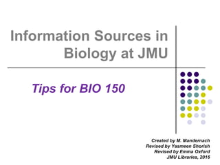 Information Sources in
Biology at JMU
Created by M. Mandernach
Revised by Yasmeen Shorish
Revised by Emma Oxford
JMU Libraries, 2016
Tips for BIO 150
 