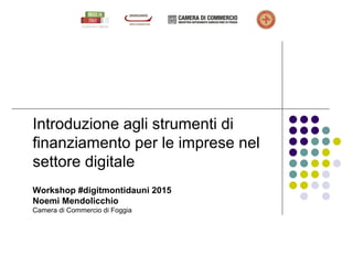 Introduzione agli strumenti di
finanziamento per le imprese nel
settore digitale
Workshop #digitmontidauni 2015
Noemi Mendolicchio
Camera di Commercio di Foggia
 