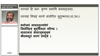 Mr Nanda Mohan Shenoy
CDPSE, CISA ,CAIIB
<12>
चञ्चलं दह मििः कृ ष्ण प्रमाधि बलिद्ृढम्।
तस्याहं तिग्रहं मन्ये िायोररि सुदुष्करम्।।6.34।।
मनोजवं मारुततुल्यवेगं
जजतेजरियं बुद्धिमतां वररष्ठ ।
वातात्मजं वानरयूथमुख्यं
श्रीरामदूतं शरणं प्रपद्ये ।
 