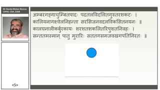 Mr Nanda Mohan Shenoy
CDPSE, CISA ,CAIIB
<5>
अम्बरगङ्गाचुजम्बतपादिः पदतलविदसलतगुरुतरशकटिः ।
कासलयिागक्ष्िेलतिहन्ता सरससिििदलविकससतियििः ॥
कालघिालीकबुुरकायिः शरशतशकसलतररपुशततििहिः ।
सन्ततमस्माि् पातु मुराररिः सततगसमििखगपतततिरतिः ॥
 