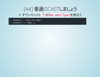 [A4]普通にCASTしましょう
ダウンキャスト:?>かSeq.cast<Type>を使おう
1:
2:
elements|>Seq.cast<Hoge>
elements:?>Hoge[]
 
