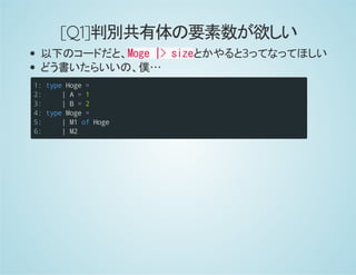 [Q1]判別共有体の要素数が欲しい
以下のコードだと、Moge |> sizeとかやると3ってなってほしい
どう書いたらいいの、僕…
1:
2:
3:
4:
5:
6:
typeHoge=
|A=1
|B=2
typeMoge=
|M1ofHoge
|M2
 