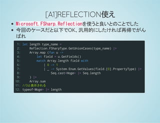 [A1]REFLECTION使え
Microsoft.FSharp.Reflectionを使うと良いとのことでした
今回のケースだと以下でOK、汎用的にしたければ再帰でがん
ばれ
1:
2:
3:
4:
5:
6:
7:
8:
9:
10:
11:
12:
letlengthtype_name=
Reflection.FSharpType.GetUnionCases(type_name)|>
Array.map(funu->
letfield=u.GetFields()
matchArray.lengthfieldwith
|0->1
|_->System.Enum.GetValues(field.[0].PropertyType)|>
Seq.cast<Hoge>|>Seq.length
)|>
Array.sum
//3と表示される
typeof<Moge>|>length
 