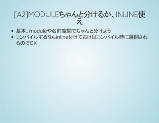 [A2]MODULEちゃんと分けるか、INLINE使
え
基本、moduleや名前空間でちゃんと分けよう
コンパイルするならinline付けておけばコンパイル時に展開され
るのでOK
 