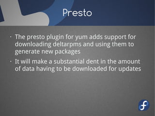 Presto

· The presto plugin for yum adds support for
  downloading deltarpms and using them to
  generate new packages
· It will make a substantial dent in the amount
  of data having to be downloaded for updates
 