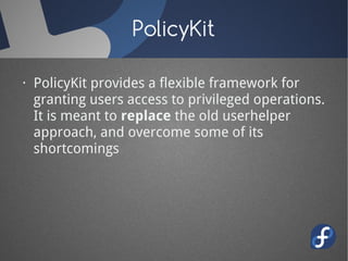 PolicyKit

· PolicyKit provides a flexible framework for
  granting users access to privileged operations.
  It is meant to replace the old userhelper
  approach, and overcome some of its
  shortcomings
 