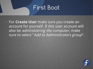 First Boot

· For Create User make sure you create an
  account for yourself. If this user account will
  also be administering the computer, make
  sure to select "Add to Administrators group".
 
