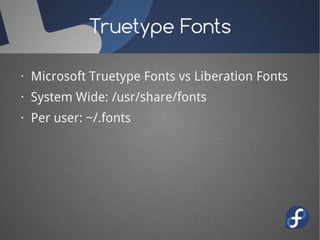 Truetype Fonts

· Microsoft Truetype Fonts vs Liberation Fonts
· System Wide: /usr/share/fonts
· Per user: ~/.fonts
 