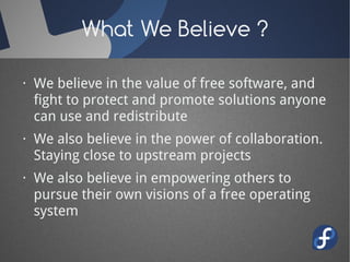 What We Believe ?

· We believe in the value of free software, and
  fight to protect and promote solutions anyone
  can use and redistribute
· We also believe in the power of collaboration.
  Staying close to upstream projects
· We also believe in empowering others to
  pursue their own visions of a free operating
  system
 
