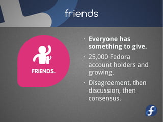 friends

   · Everyone has
     something to give.
   · 25,000 Fedora
     account holders and
     growing.
   · Disagreement, then
     discussion, then
     consensus.
 