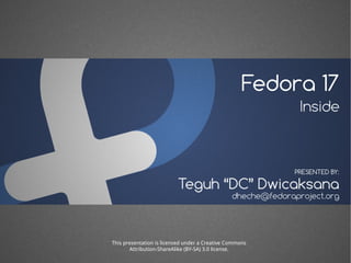 Fedora 17
                                                               Inside



                                                              PRESENTED BY:

                          Teguh “DC” Dwicaksana
                                                dheche@fedoraproject.org




This presentation is licensed under a Creative Commons
       Attribution-ShareAlike (BY-SA) 3.0 license.
 