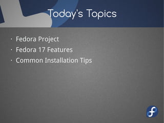 Today's Topics

· Fedora Project
· Fedora 17 Features
· Common Installation Tips
 