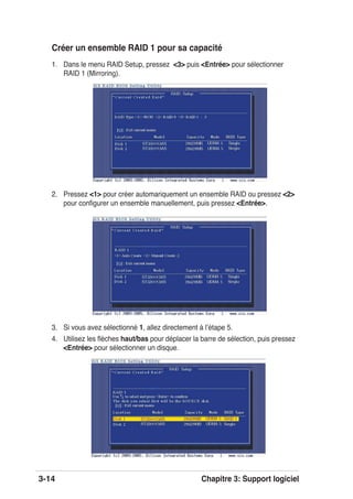 3-14 Chapitre 3: Support logiciel
Créer un ensemble RAID 1 pour sa capacité
1. Dans le menu RAID Setup, pressez <3> puis <Entrée> pour sélectionner
RAID 1 (Mirroring).
2. Pressez <1> pour créer automariquement un ensemble RAID ou pressez <2>
pour conﬁgurer un ensemble manuellement, puis pressez <Entrée>.
3. Si vous avez sélectionné 1, allez directement à lʼétape 5.
4. Utilisez les ﬂèches haut/bas pour déplacer la barre de sélection, puis pressez
<Entrée> pour sélectionner un disque.
 